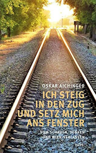 Aichinger, Oskar Ich steig in den Zug und setz mich ans Fenster: Vom Schauen, Denken und Wien-Verlassen