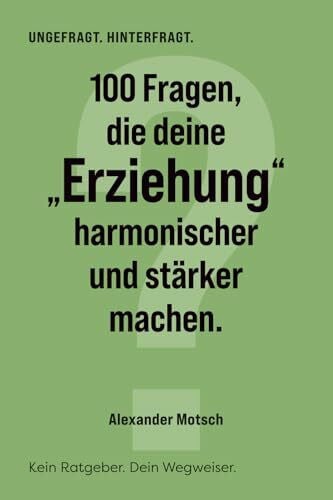 Motsch, Alexander 100 Fragen, die deine 'Erziehung' harmonischer und stärker machen: Kein Ratgeber. Dein Wegweiser. (UNGEFRAGT. HINTERFRAGT.)
