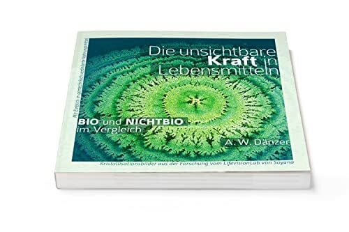 A W Dänzer Die unsichtbare Kraft in Lebensmitteln, BIO und NICHTBIO im Vergleich: Mit Einblick in gentechnisch veränderte Nahrungsmittel, Kristallisationsbilder aus der Forschung vom LifevisionLab von Soyana