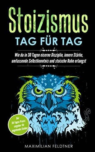 Feldtner, Maximilian Stoizismus – Tag für Tag: Wie du in 30 Tagen eiserne Disziplin, innere Stärke, umfassende Selbstkenntnis und stoische Ruhe erlangst | Der 30-Tages-Praxisratgeber für angehende Stoiker