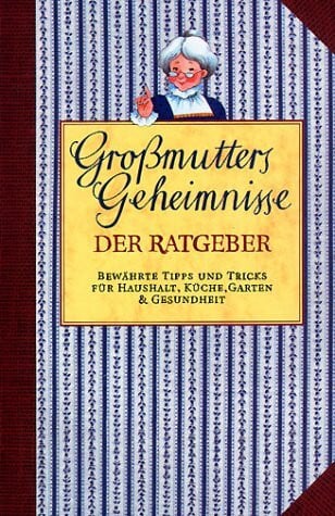 Großmutters Geheimnisse: Bewährter Rat für Haushalt, Küche, Garten & Gesundheit: Der Ratgeber. Bewährte Tipps und Tricks für Haushalt, Küche, Garten & Gesundheit