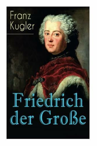 Kugler, Franz Friedrich der Große: Die bewegte Lebensgeschichte des Preußenkönigs Friedrich II.