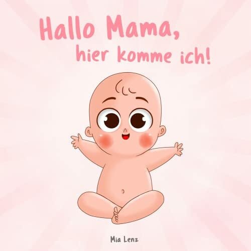 Lenz, Mia Hallo Mama, hier komme ich!: Eine niedliche Erzählung der Schwangerschaft aus der Sicht des Kindes | Mit vielen liebenswerten farbigen Bildern | ... Mütter (Hallo Mama! - Buchreihe, Band 1)