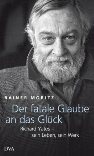 Moritz, Rainer Der fatale Glaube an das Glück: Richard Yates – sein Leben, sein Werk