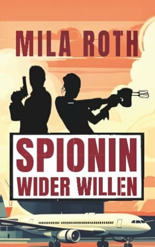 Roth, Mila Spionin wider Willen: Agententhriller mit Action, Spannung, schlagfertigen Dialogen, Romantik und einem Schuss Humor