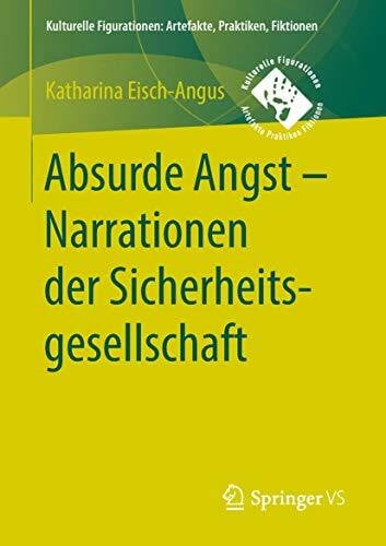 Eisch-Angus, Katharina Absurde Angst - Narrationen der Sicherheitsgesellschaft (Kulturelle Figurationen: Artefakte, Praktiken, Fiktionen)