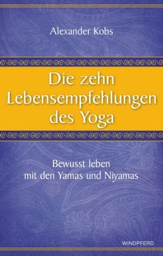 Kobs, Alexander Die zehn Lebensempfehlungen des Yoga: Bewusst leben mit den Yamas und Niyamas