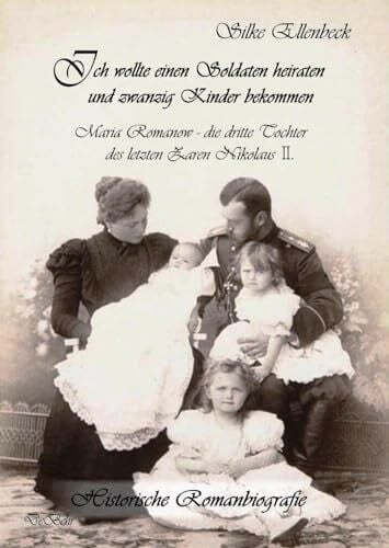 Ellenbeck, Silke Ich wollte einen Soldaten heiraten und zwanzig Kinder bekommen - Maria Romanow - die dritte Tochter des letzten Zaren Nikolaus II: Historische Romanbiografie