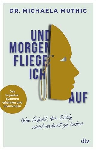 Muthig, Dr. Michaela Und morgen fliege ich auf: Vom Gefühl, den Erfolg nicht verdient zu haben – Das Impostor-Syndrom erkennen und überwinden