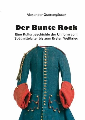 Querengässer, Alexander Der Bunte Rock: Eine Kulturgeschichte der Uniform vom Spätmittelalter bis zum Ersten Weltkrieg