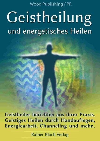 Wood Publishing Geistheilung und energetisches Heilen: Geistheiler berichten aus ihrer Praxis. Geistiges Heilen durch Handauflegen, Energiearbeit, Channeling und mehr