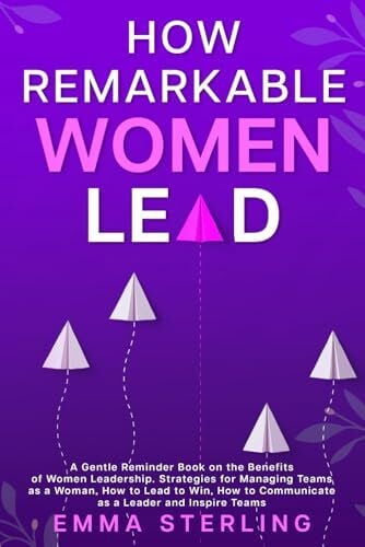 Sterling, Emma How Remarkable Women Lead: A Gentle Reminder Book on the Benefits of Women Leadership. Strategies for Managing Teams as a Woman, How to Lead to Win, How to Communicate as a Leader and Inspire Teams