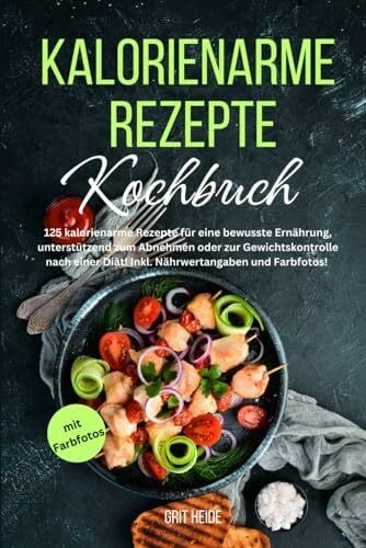 Tiffert, Tiana Kalorienarme Rezepte Kochbuch: 125 kalorienarme Rezepte für eine bewusste Ernährung, unterstützend zum Abnehmen oder zur Gewichtskontrolle nach einer Diät! Inkl. Nährwertangaben und Farbfotos!