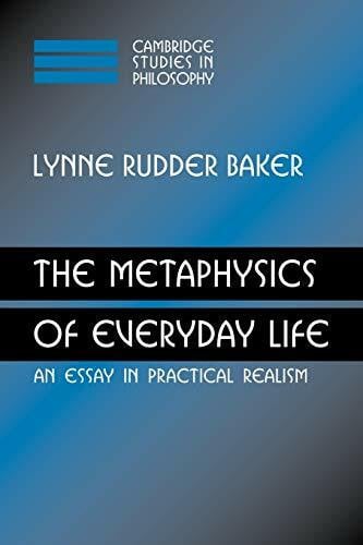 Baker, Lynne The Metaphysics of Everyday Life: An Essay in Practical Realism (Cambridge Studies in Philosophy)
