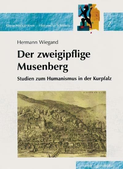 Wiegand, Hermann Studien zum Humanismus in der Kurpfalz: Der zweigipflige Musenberg (Rhein-Neckar-Kreis - Historische Schriften)