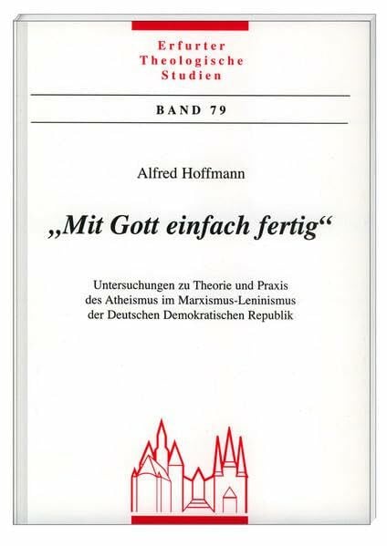 Hoffmann, Alfred 'Mit Gott einfach fertig': Untersuchungen zu Theorie und Praxis des Atheismus im Marxismus- Leninismus der Deutschen Demokratischen Republik (Erfurter Theologische Studien)
