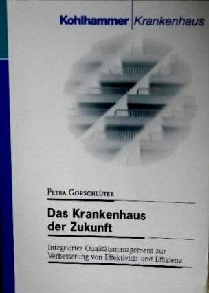 Gorschlüter, Petra Das Krankenhaus der Zukunft: Integriertes Qualitätsmanagement zur Verbesserung von Effektivität und Effizienz