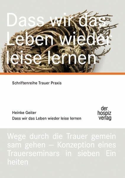 Geiter, Heinke Dass wir das Leben wieder leise lernen: Schriftenreihe Trauerpraxis, Wege durch die Trauer gemeinsam gehen - Konzeption eines Trauerseminars in sieben Einheiten