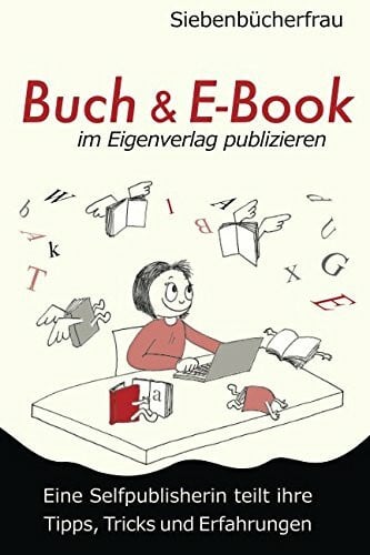 Siebenbücherfrau Buch & E-Book im Eigenverlag publizieren: Eine Selfpublisherin teilt ihre Tipps, Tricks und Erfahrungen