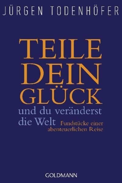 Todenhöfer, Jürgen Teile dein Glück -: und du veränderst die Welt - Fundstücke einer abenteuerlichen Reise