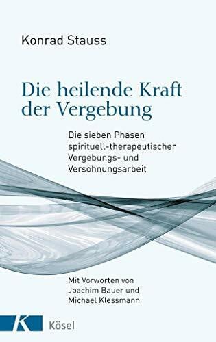 Stauss, Konrad Die heilende Kraft der Vergebung: Die sieben Phasen spirituell-therapeutischer Vergebungs- und Versöhnungsarbeit - Mit Vorworten von Joachim Bauer und Michael Klessmann