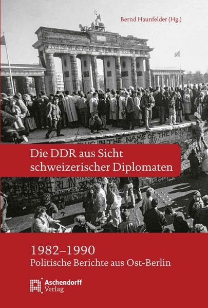 Haunfelder, Bernd Die DDR aus Sicht schweizerischer Diplomaten 1982-1990: Politische Berichte aus Ost-Berlin