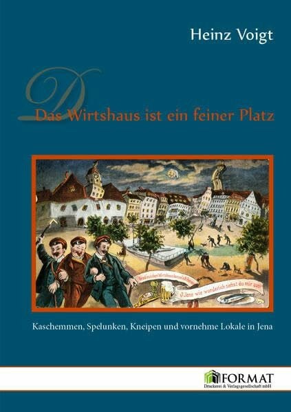 Voigt, Heinz Das Wirtshaus ist ein feiner Platz: Kaschemmen, Spelunken, Kneipen und vornehme Lokale in Jena
