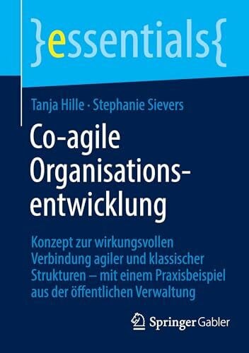 Hille, Tanja Co-agile Organisationsentwicklung: Konzept zur wirkungsvollen Verbindung agiler und klassischer Strukturen – mit einem Praxisbeispiel aus der öffentlichen Verwaltung (essentials)