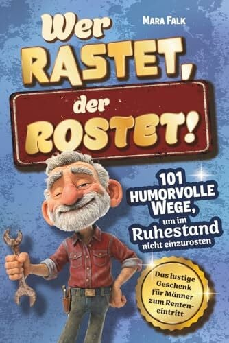 Falk, Mara Wer rastet, der rostet!: 101 humorvolle Wege, um im Ruhestand nicht einzurosten - Das lustige Geschenk für Männer zum Renteneintritt