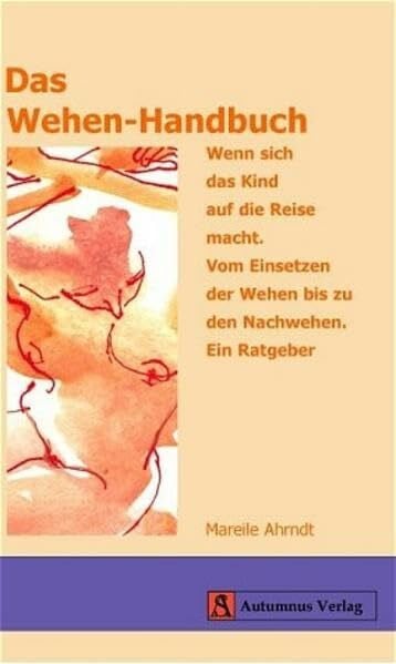 Ahrndt, Mareile Das Wehen-Handbuch: Wenn sich das Kind auf die Reise macht. Vom Einsetzen der Wehen bis zu den Nachwehen. Ein Ratgeber