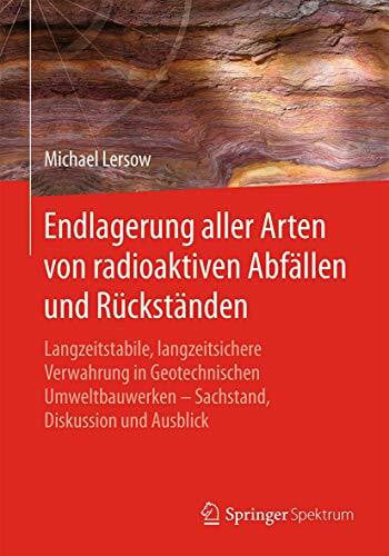 Lersow, Michael Endlagerung aller Arten von radioaktiven Abfällen und Rückständen: Langzeitstabile, langzeitsichere Verwahrung in Geotechnischen Umweltbauwerken – Sachstand, Diskussion und Ausblick