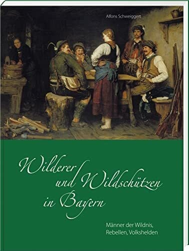 Schweiggert, Alfons Wilderer und Wildschützen in Bayern: Männer der Wildnis, Rebellen, Volkshelden