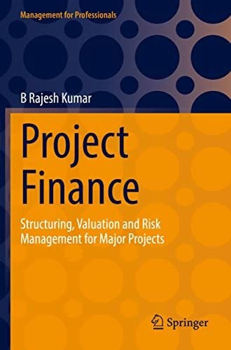 Kumar, B Rajesh Project Finance: Structuring, Valuation and Risk Management for Major Projects (Management for Professionals)