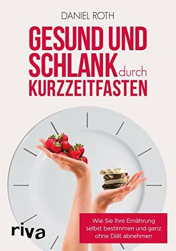 Roth, Daniel Gesund und schlank durch Kurzzeitfasten: Wie Sie Ihre Ernährung selbst bestimmen und ganz ohne Diät abnehmen