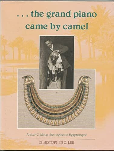 Lee, Christopher C. The Grand Piano Came By Camel: Arthur C.Mace - The Neglected Egyptologist