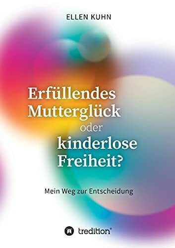 Kuhn, Ellen Erfüllendes Mutterglück oder kinderlose Freiheit?: Mein Weg zur Entscheidung