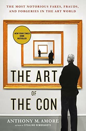 Amore, Anthony M. The Art of the Con: The Most Notorious Fakes, Frauds, and Forgeries in the Art World