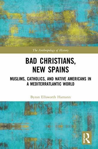Hamann, Byron Ellsworth Bad Christians, New Spains: Muslims, Catholics, and Native Americans in a Mediterratlantic World (Anthropology of History)