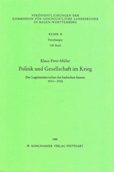 Müller, Klaus-Peter Politik und Gesellschaft im Krieg: Der Legitimitätsverlust des badischen Staates 1914-1918 (Veröffentlichungen der Kommission für geschichtliche ... in Baden-Württemberg / Reihe B: Forschungen)