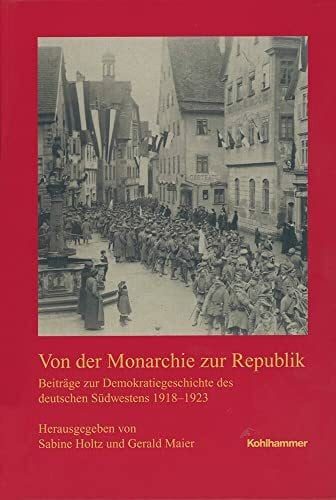 Maier, Gerald Von der Monarchie zur Republik: Beiträge zur Demokratiegeschichte des deutschen Südwesten 1918-1923 (Veröffentlichungen der Kommission für ... Reihe B: Forschungen, 224, Band 224)