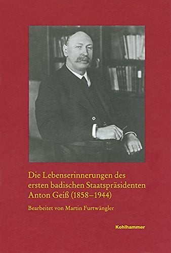 Furtwängler, Martin Die Lebenserinnerungen des ersten badischen Staatspräsidenten Anton Geiß (1858-1944) (Veröffentlichungen der Kommission für geschichtliche Landeskunde ... Reihe A: Quellen, 58, Band 58)