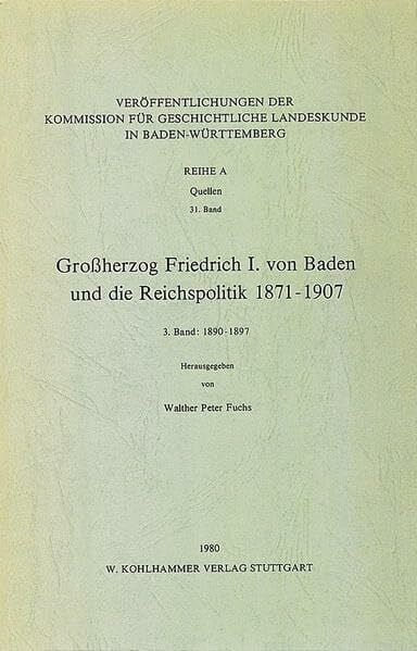 Fuchs, Walther Peter Grossherzog Friedrich I. von Baden und die Reichspolitik 1871-1907: 3. Bd.: 1890-1897 (Veröffentlichungen der Kommission für geschichtliche ... Reihe A: Quellen, 31, Band 31)