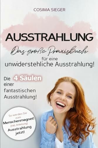 Sieger, Cosima Ausstrahlung: DAS GROSSE PRAXISBUCH FÜR EINE UNWIDERSTEHLICHE AUSSTRAHLUNG! Die 4 Säulen einer fantastischen Ausstrahlung!: So werden Sie zum Menschenmagnet! (Inkl. Anleitung) Ausstrahlung jetzt!
