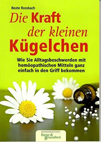 Rossbach, Beate Die Kraft der kleinen Kügelchen: Wie Sie Alltagsbeschwerden mit homöopathischen Mitteln ganz einfach in den Griff bekommen