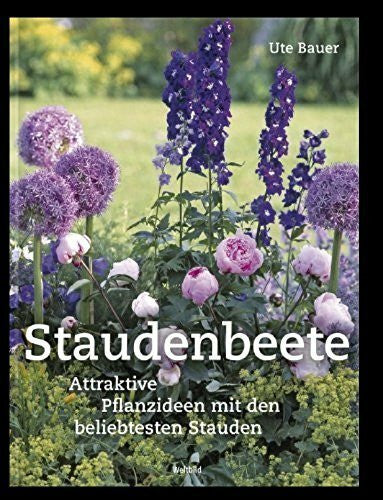 Ute Bauer Staudenbeete -- Attraktive Pflanzideen mit den beliebtesten Stauden