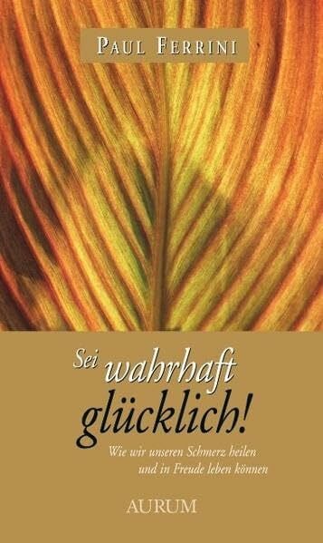 Ferrini, Paul Sei wahrhaft glücklich!: Wie wir unseren Schmerz heilen und in freude leben können