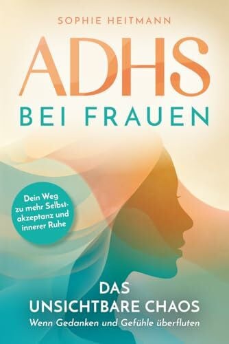 Heitmann, Sophie ADHS bei Frauen - Das unsichtbare Chaos - Wenn Gedanken und Gefühle überfluten: Dein Weg zu mehr Selbstakzeptanz und innerer Ruhe