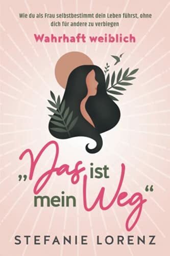 Lorenz, Stefanie Wahrhaft weiblich: „Das ist mein Weg...“ - Wie du als Frau selbstbestimmt dein Leben führst, ohne dich für andere zu verbiegen