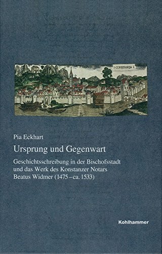 Eckhart, Pia Ulrike Ursprung und Gegenwart: Geschichtsschreibung in der Bischofsstadt und das Werk des Konstanzer Notars Beatus Widmer (1475-ca.1533) (Veröffentlichungen ... Reihe B: Forschungen, 207, Band 207)
