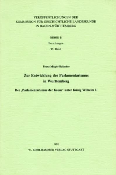 Mögle-Hofacker, Franz Zur Entwicklung des Parlamentarismus in Württemberg: Der 'Parlamentarismus der Krone' unter König Wilhelm I (Veröffentlichungen der Kommission für ... in Baden-Württemberg / Reihe B: Forschungen)